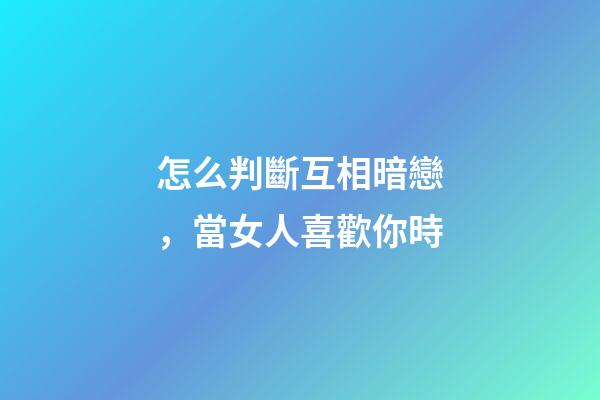 怎么判斷互相暗戀，當女人喜歡你時